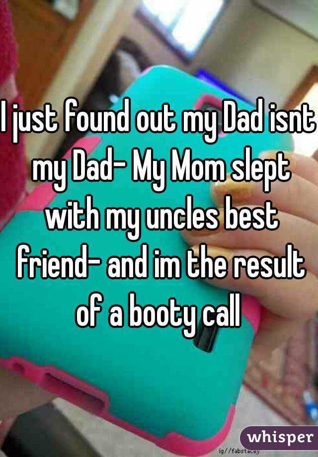 I just found out my Dad isnt my Dad- My Mom slept with my uncles best friend- and im the result of a booty call 