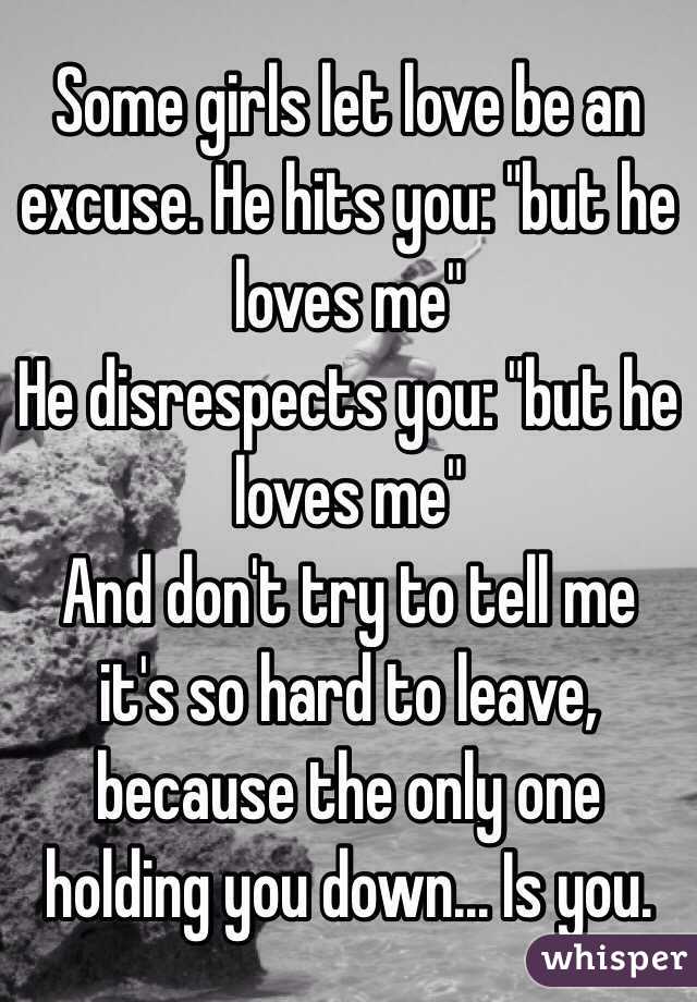 Some girls let love be an excuse. He hits you: "but he loves me" 
He disrespects you: "but he loves me" 
And don't try to tell me it's so hard to leave, because the only one holding you down... Is you.