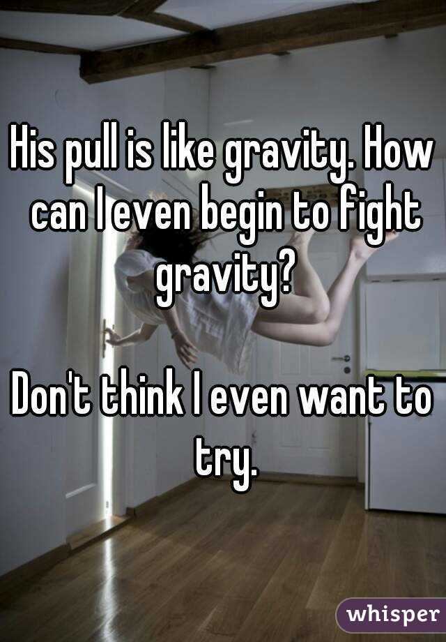 His pull is like gravity. How can I even begin to fight gravity?

Don't think I even want to try.