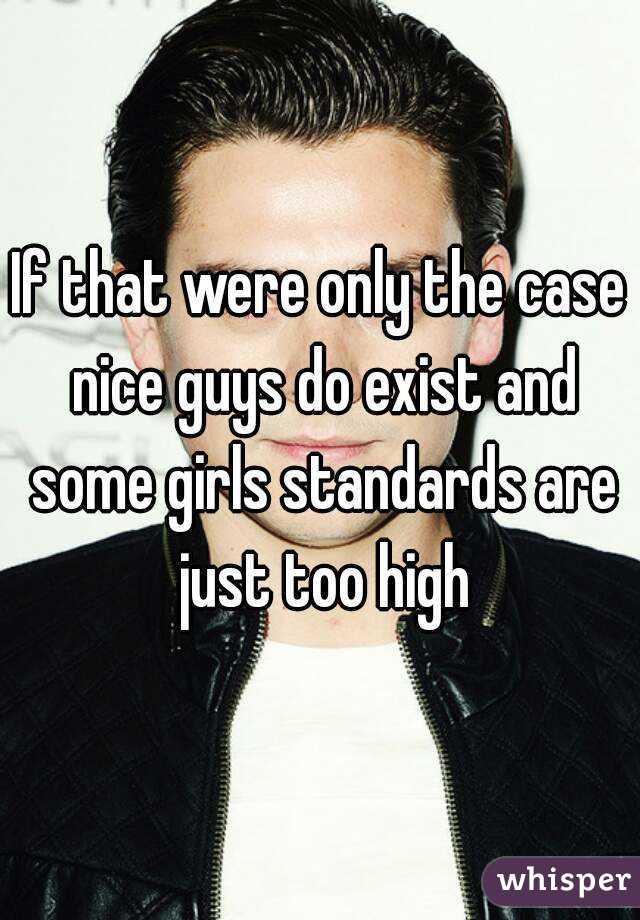 If that were only the case nice guys do exist and some girls standards are just too high