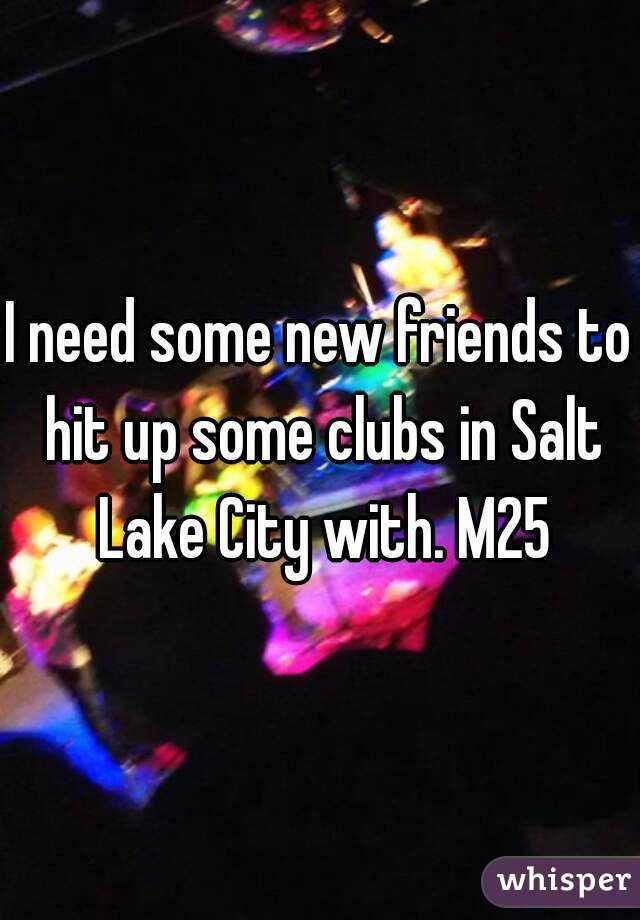 I need some new friends to hit up some clubs in Salt Lake City with. M25