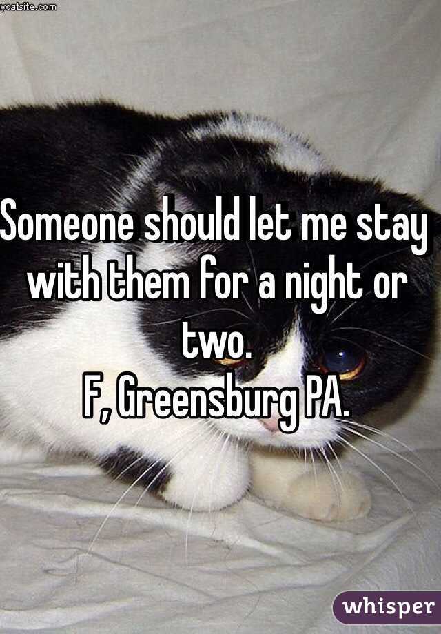 Someone should let me stay with them for a night or two. 
F, Greensburg PA.