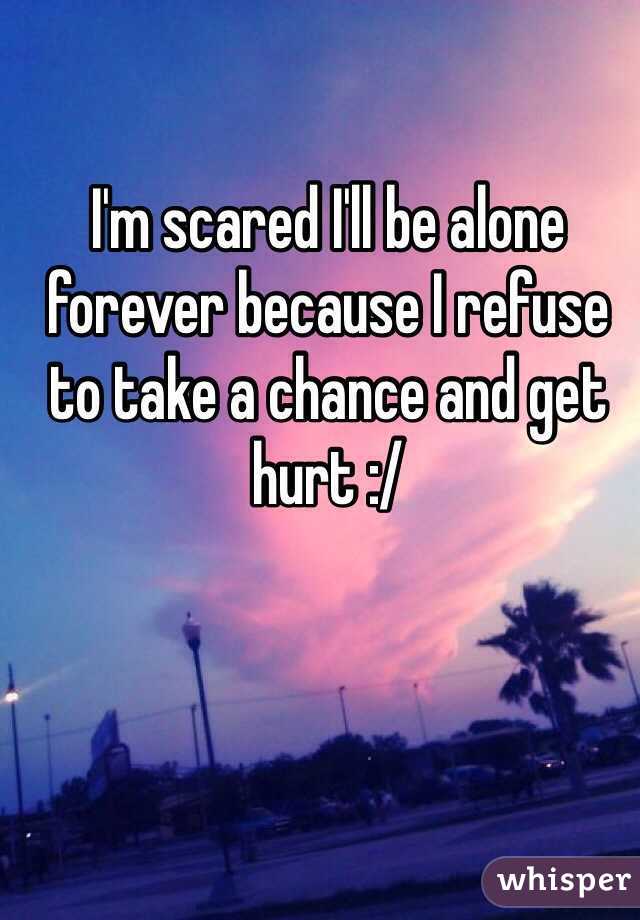 I'm scared I'll be alone forever because I refuse to take a chance and get hurt :/