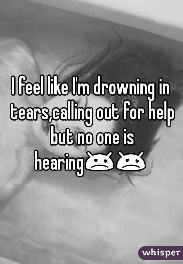 I feel like I'm drowning in tears,calling out for help but no one is hearing😞😞 