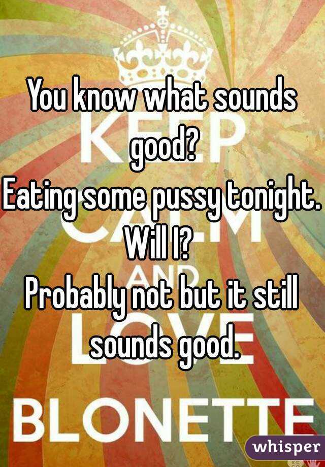 You know what sounds good?
Eating some pussy tonight.
Will I? 
Probably not but it still sounds good.