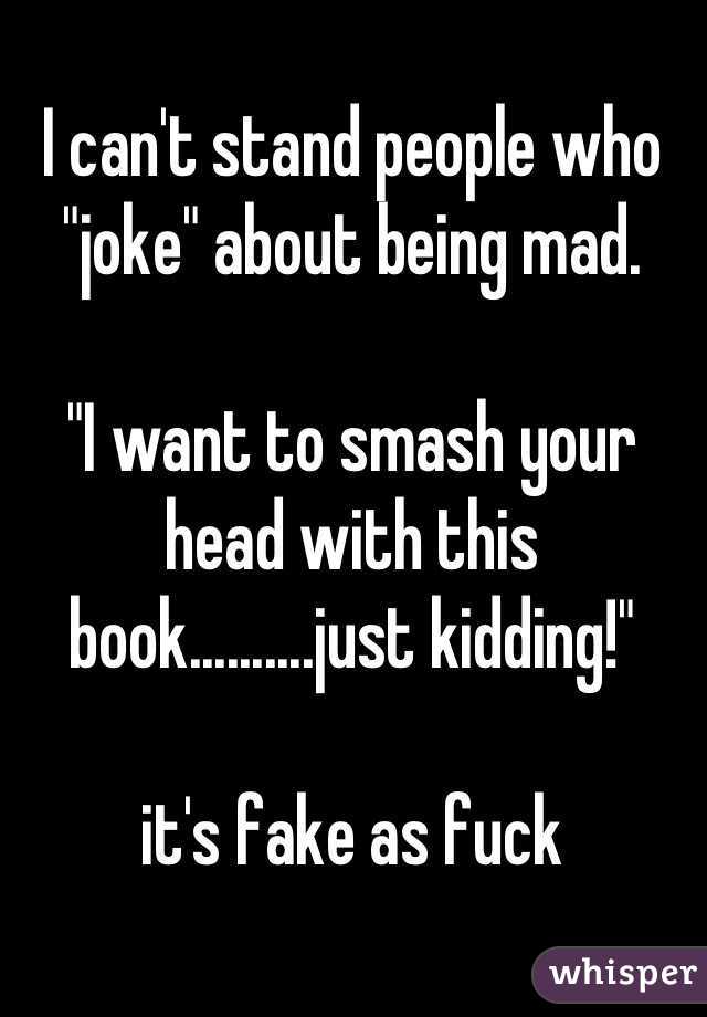 I can't stand people who "joke" about being mad.

"I want to smash your head with this book..........just kidding!"

it's fake as fuck
