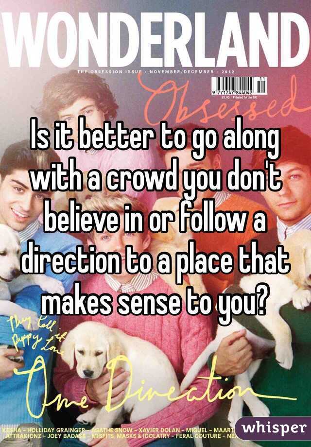 Is it better to go along with a crowd you don't believe in or follow a direction to a place that makes sense to you?