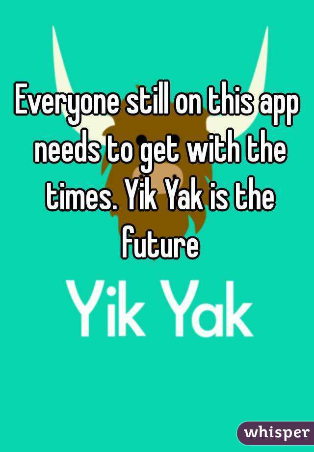 Everyone still on this app needs to get with the times. Yik Yak is the future