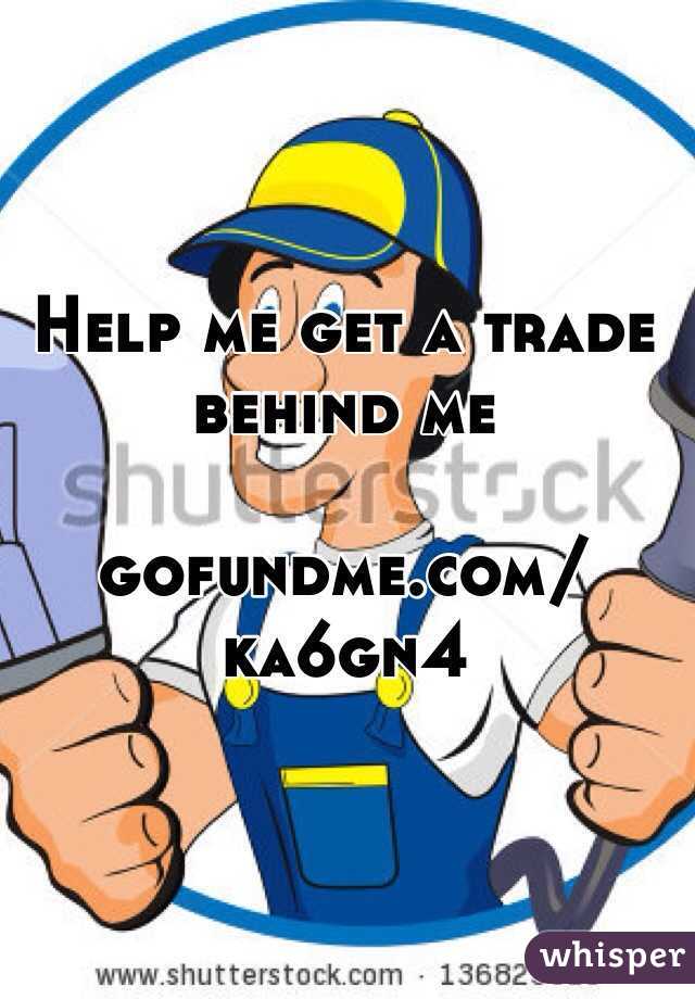 Help me get a trade behind me 

gofundme.com/ka6gn4