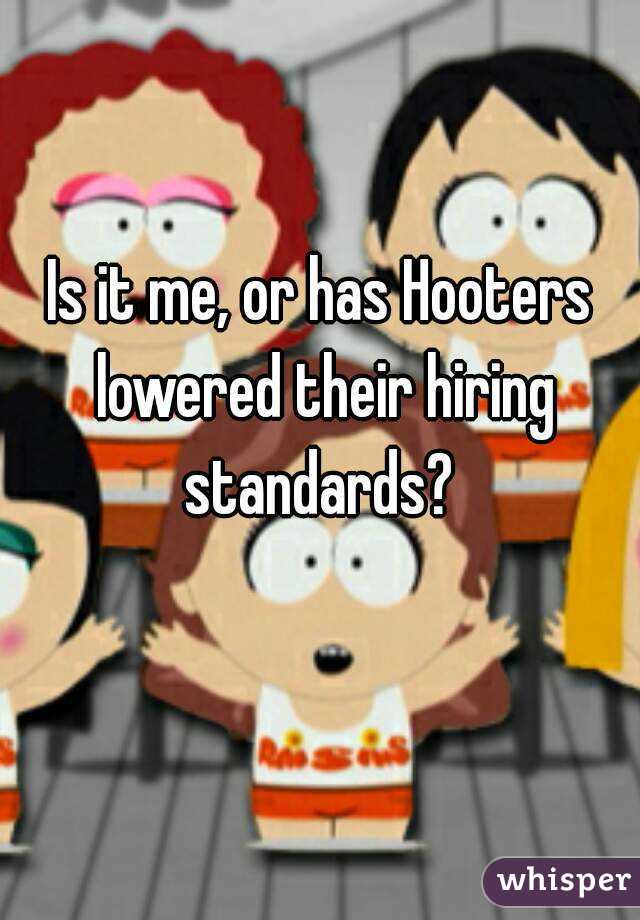 Is it me, or has Hooters lowered their hiring standards? 