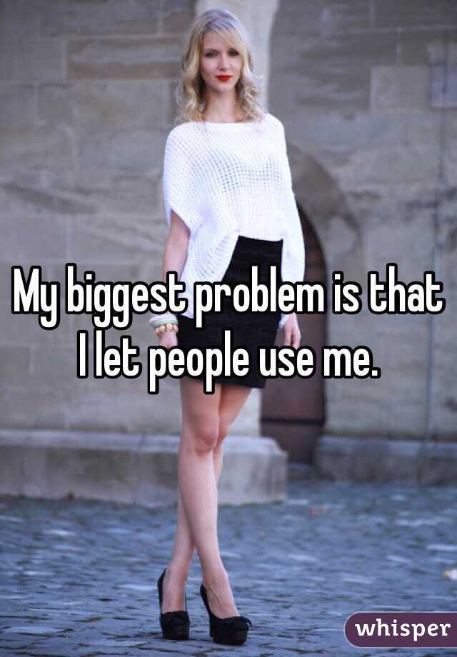 My biggest problem is that I let people use me.