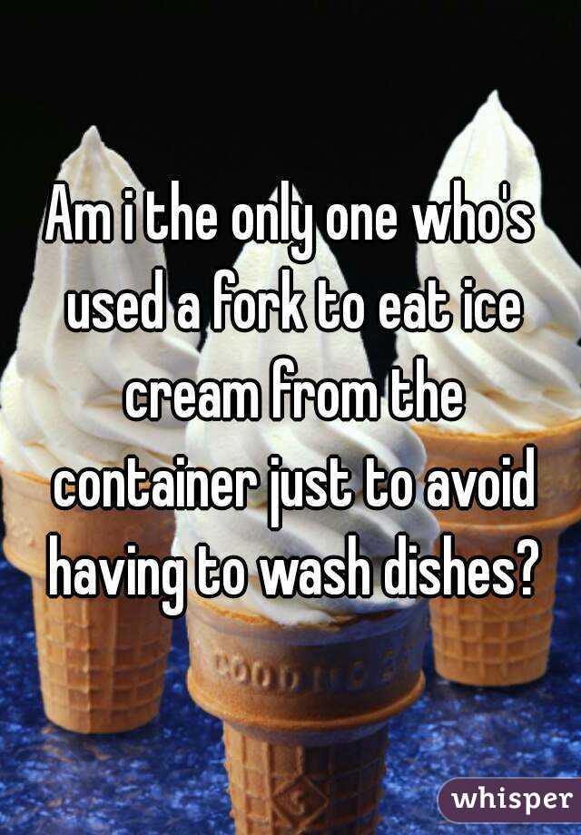 Am i the only one who's used a fork to eat ice cream from the container just to avoid having to wash dishes?