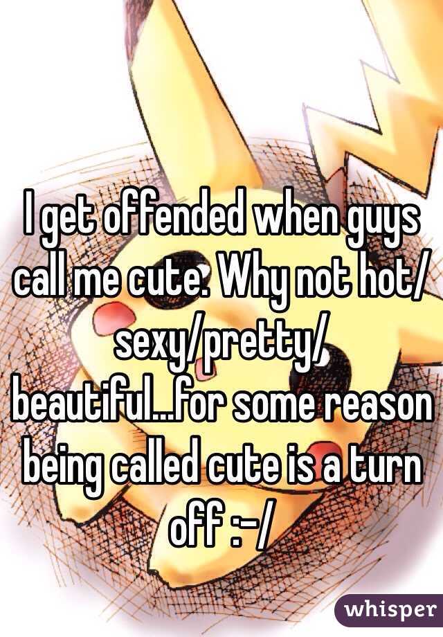 I get offended when guys call me cute. Why not hot/sexy/pretty/beautiful...for some reason being called cute is a turn off :-/