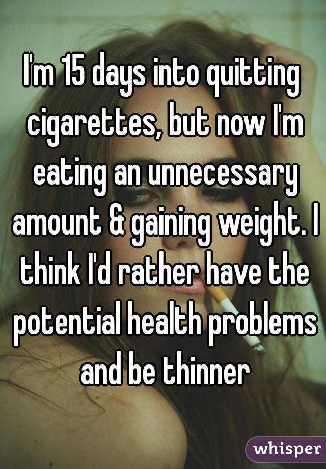 I'm 15 days into quitting cigarettes, but now I'm eating an unnecessary amount & gaining weight. I think I'd rather have the potential health problems and be thinner