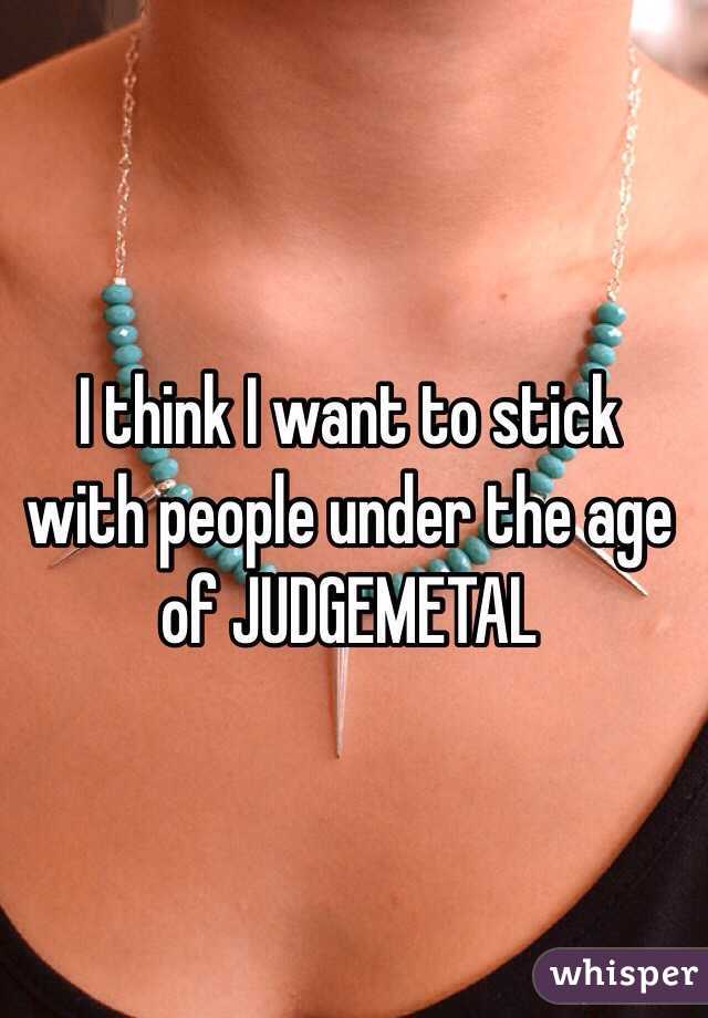 I think I want to stick with people under the age of JUDGEMETAL