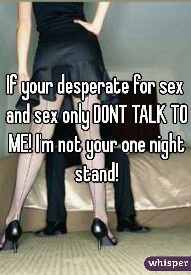 If your desperate for sex and sex only DONT TALK TO ME! I'm not your one night stand!