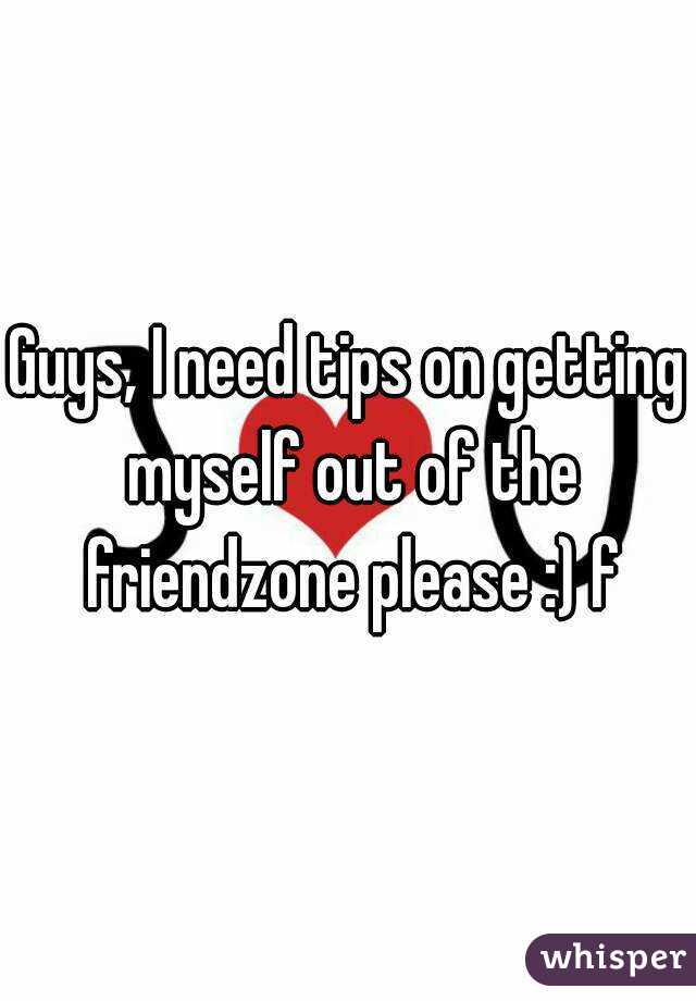 Guys, I need tips on getting myself out of the friendzone please :) f