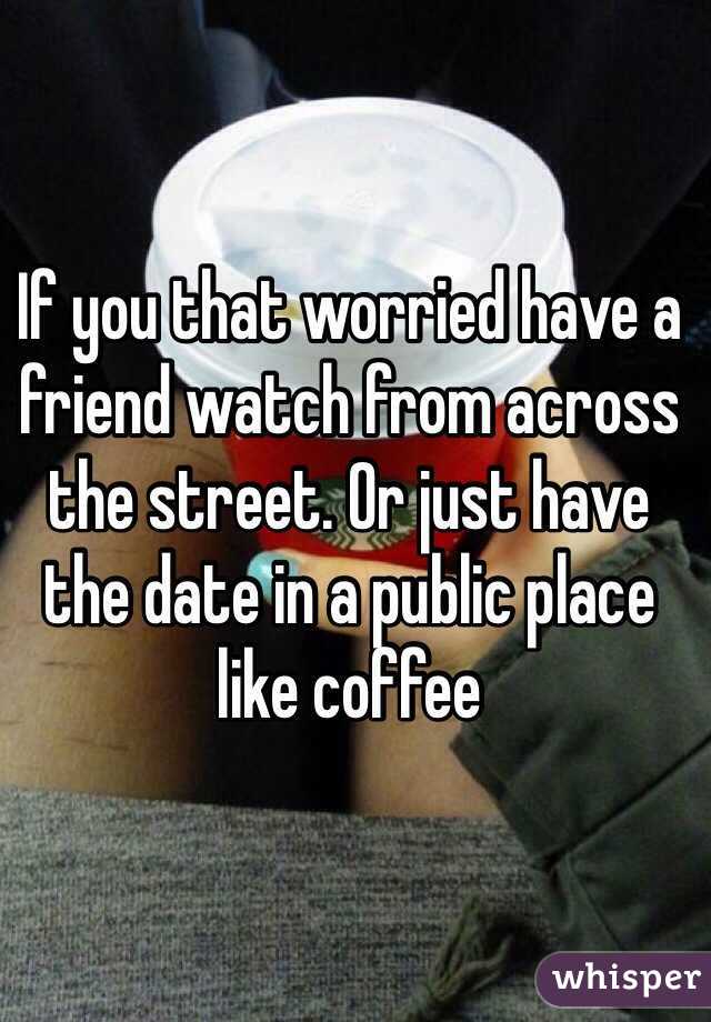 If you that worried have a friend watch from across the street. Or just have the date in a public place like coffee 