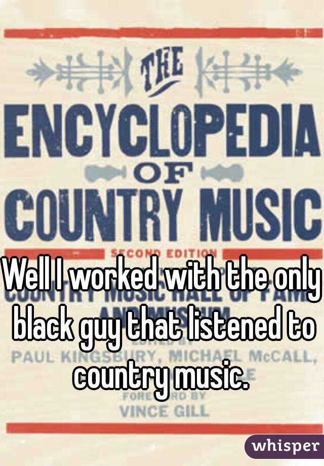 Well I worked with the only black guy that listened to country music. 