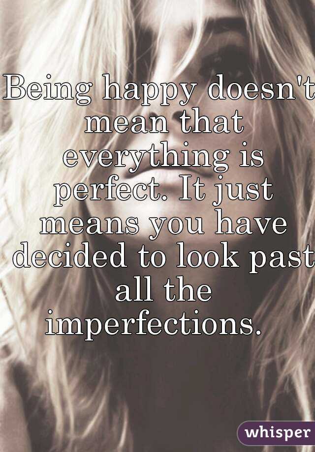 Being happy doesn't mean that everything is perfect. It just means you have decided to look past all the imperfections.  