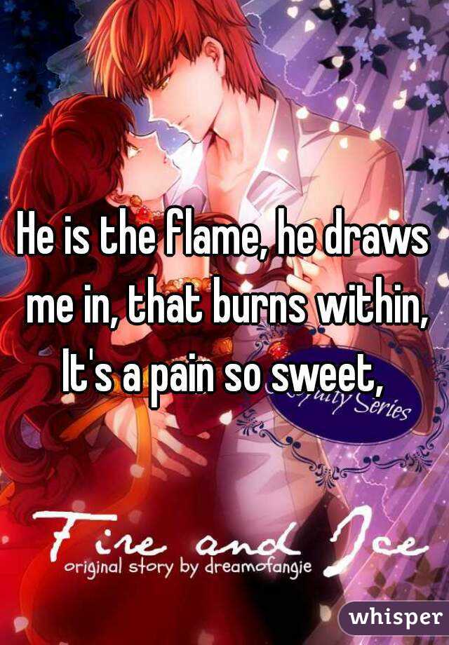 He is the flame, he draws me in, that burns within, It's a pain so sweet, 