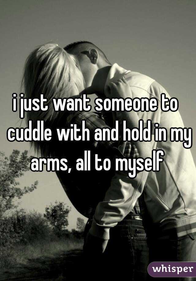 i just want someone to  cuddle with and hold in my arms, all to myself 