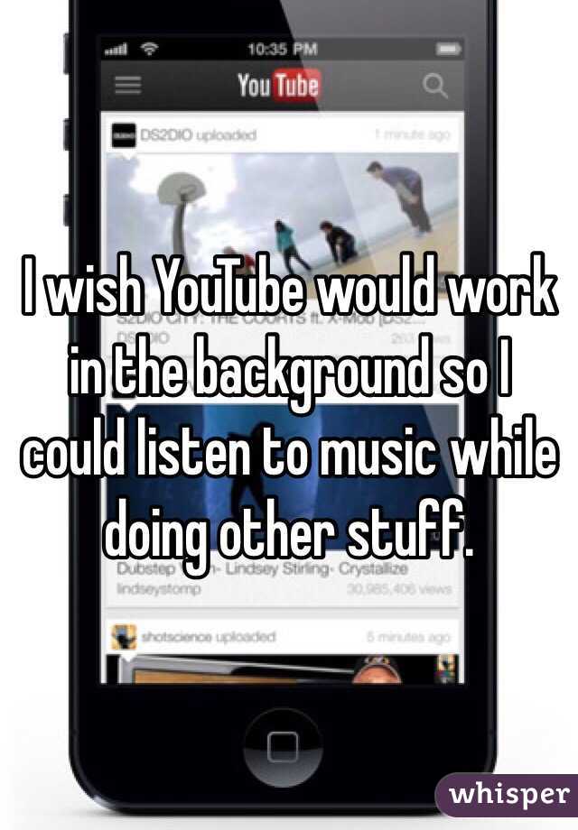 I wish YouTube would work in the background so I could listen to music while doing other stuff. 