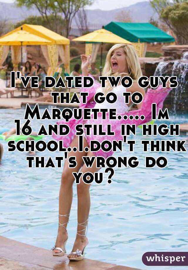 I've dated two guys that go to Marquette..... Im 16 and still in high school..I.don't think that's wrong do you? 