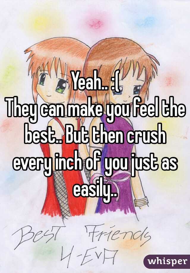 Yeah.. :(
They can make you feel the best.. But then crush every inch of you just as easily..