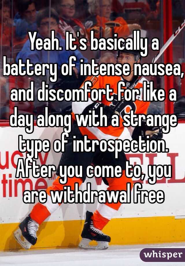 Yeah. It's basically a battery of intense nausea, and discomfort for like a day along with a strange type of introspection. After you come to, you are withdrawal free