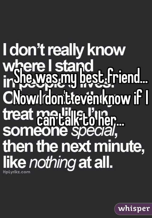 She was my best friend... Now I don't even know if I can talk to her...