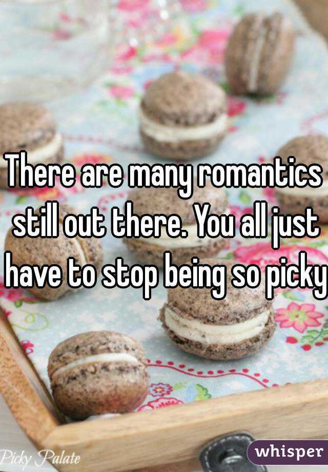 There are many romantics still out there. You all just have to stop being so picky