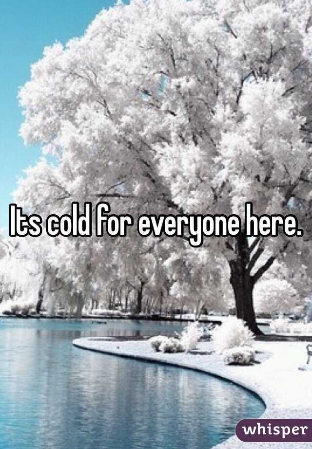 Its cold for everyone here. 