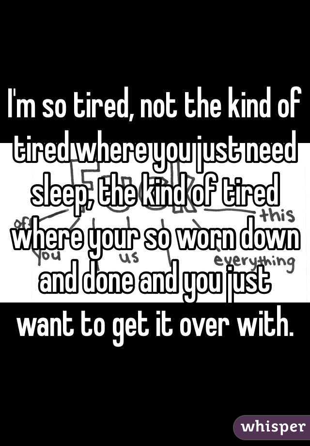 I'm so tired, not the kind of tired where you just need sleep, the kind of tired where your so worn down and done and you just want to get it over with.