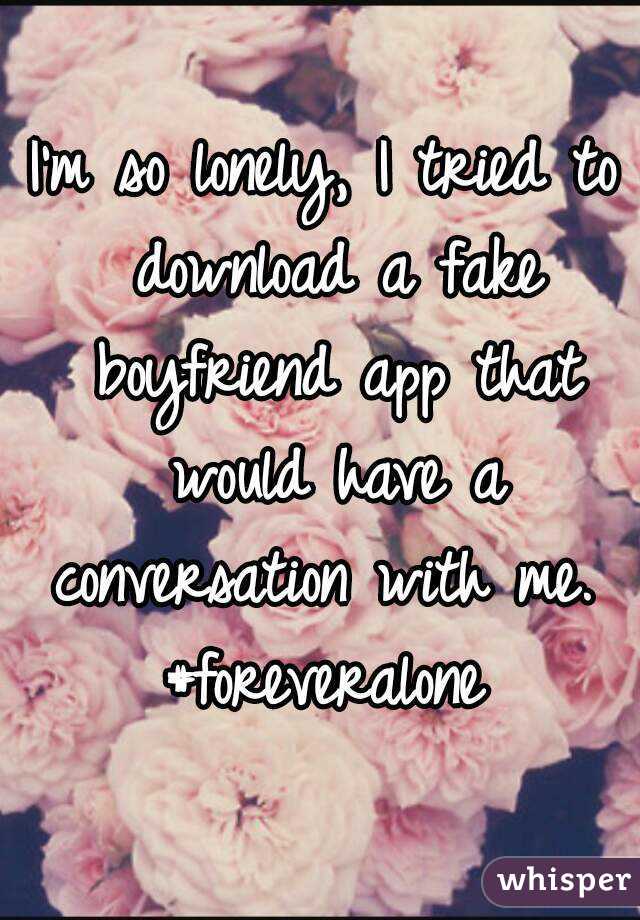 I'm so lonely, I tried to download a fake boyfriend app that would have a conversation with me. 
#foreveralone