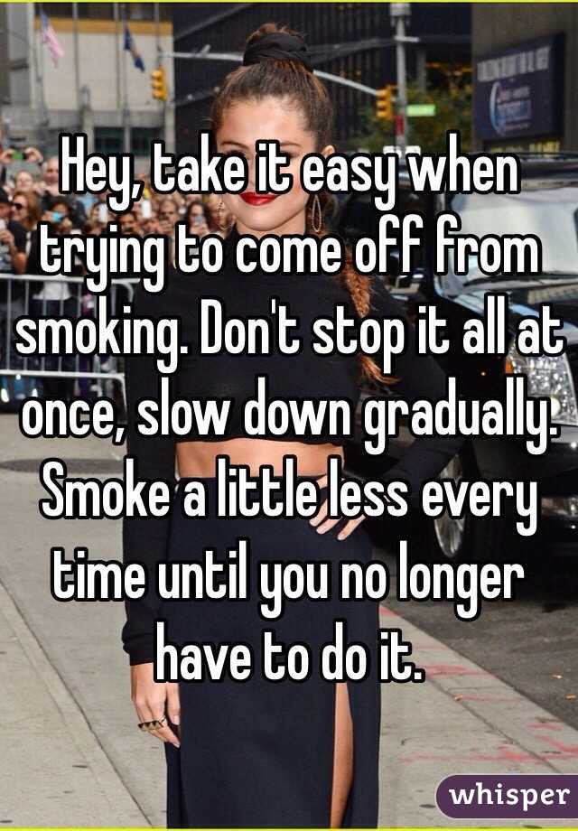 Hey, take it easy when trying to come off from smoking. Don't stop it all at once, slow down gradually. Smoke a little less every time until you no longer have to do it.