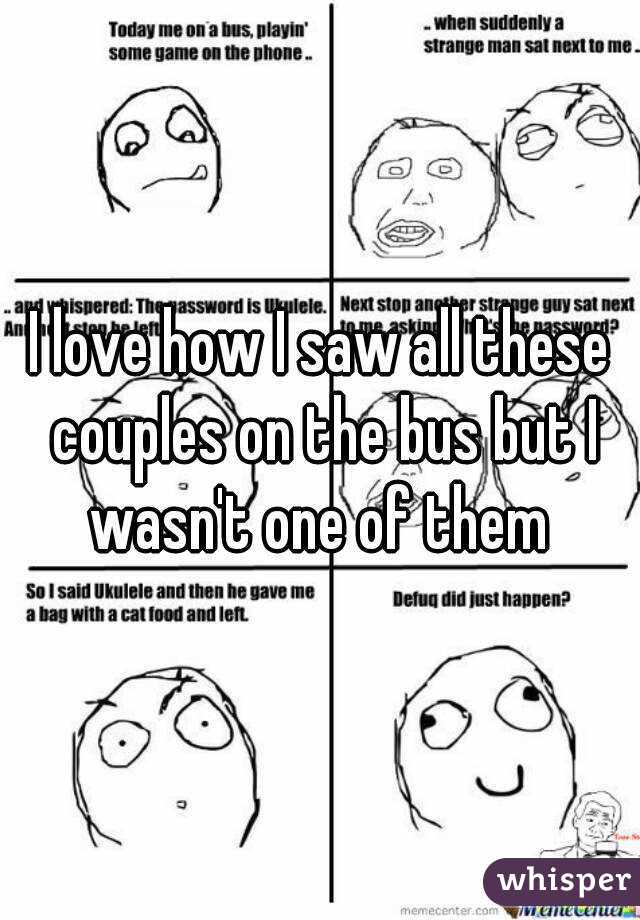 I love how I saw all these couples on the bus but I wasn't one of them 