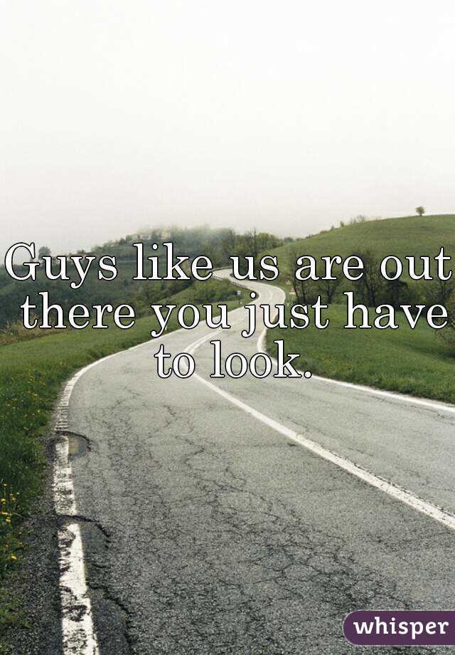 Guys like us are out there you just have to look.