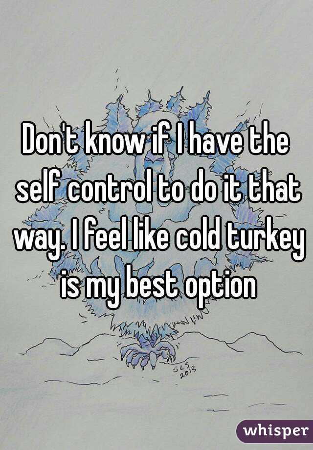 Don't know if I have the self control to do it that way. I feel like cold turkey is my best option