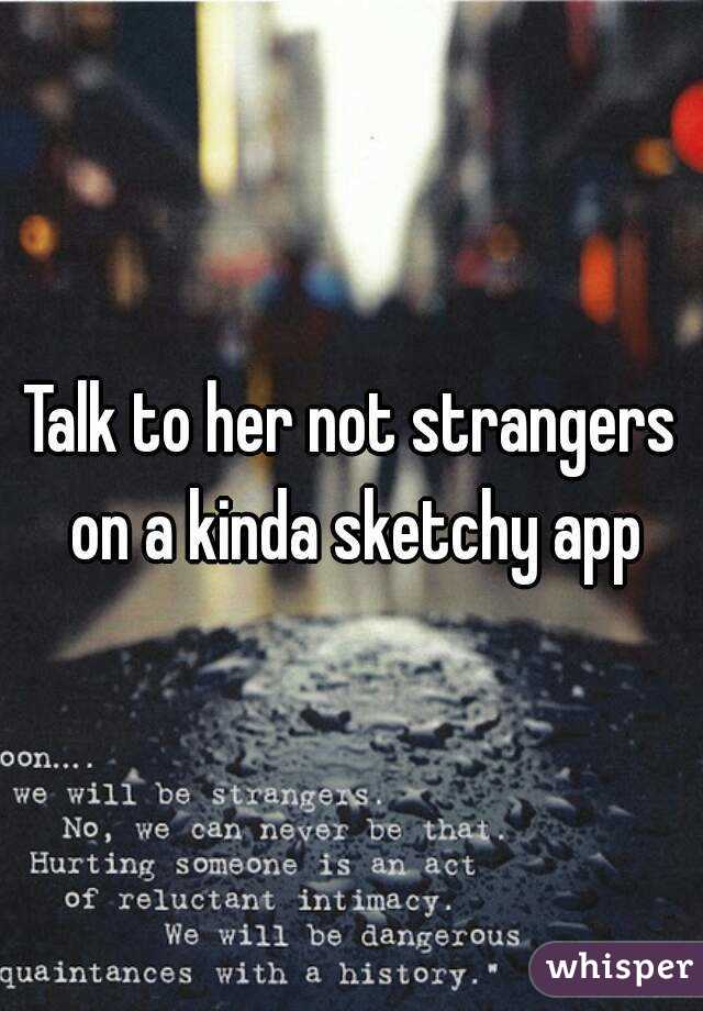 Talk to her not strangers on a kinda sketchy app