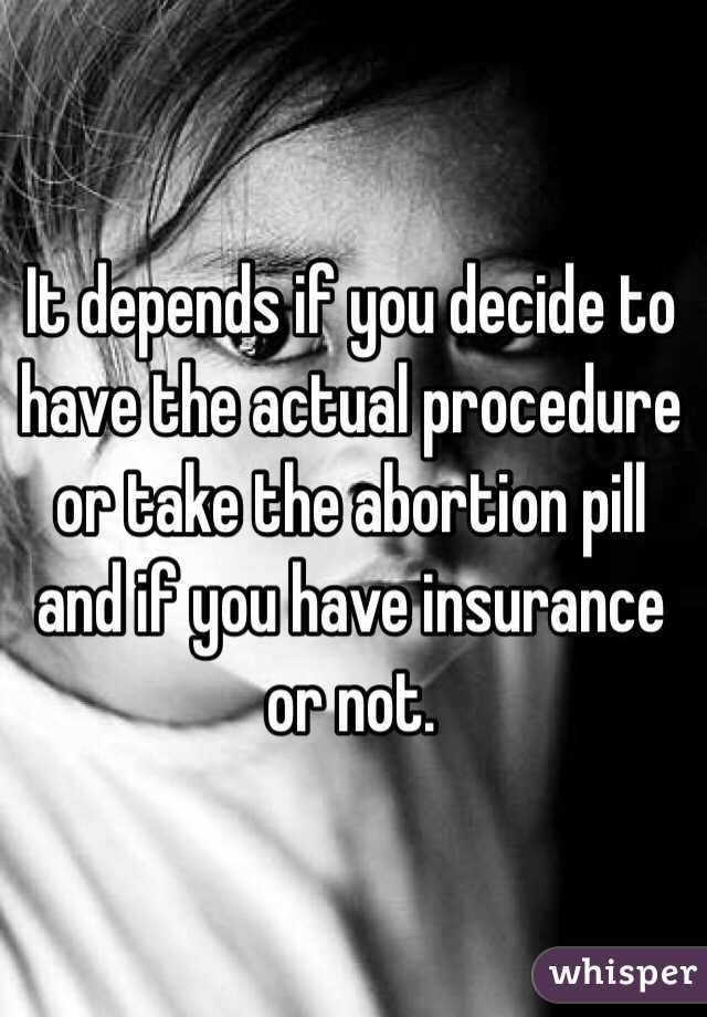 It depends if you decide to have the actual procedure or take the abortion pill and if you have insurance or not. 