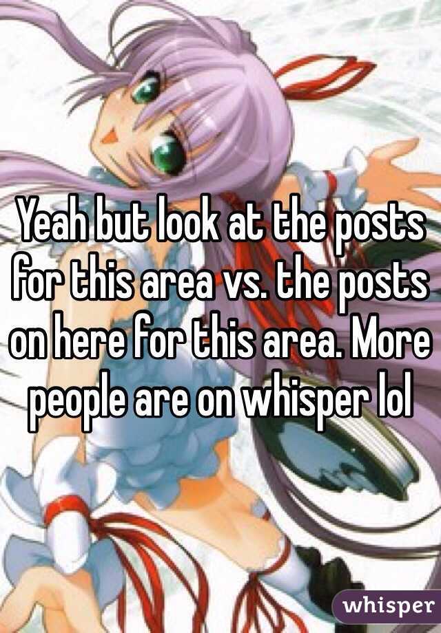 Yeah but look at the posts for this area vs. the posts on here for this area. More people are on whisper lol