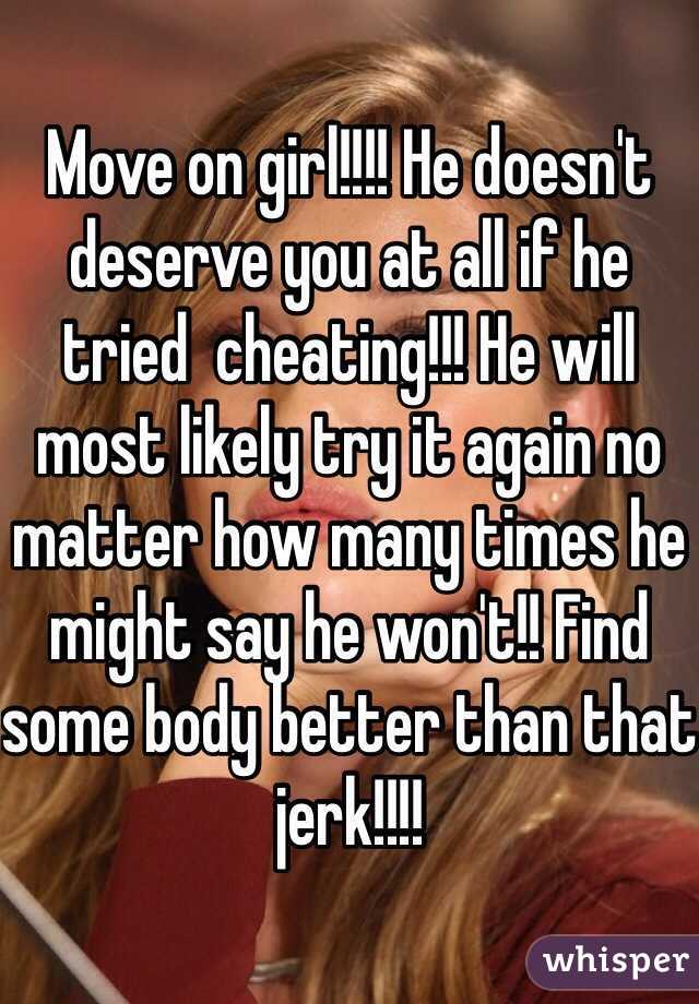 Move on girl!!!! He doesn't deserve you at all if he tried  cheating!!! He will most likely try it again no matter how many times he might say he won't!! Find some body better than that jerk!!!! 