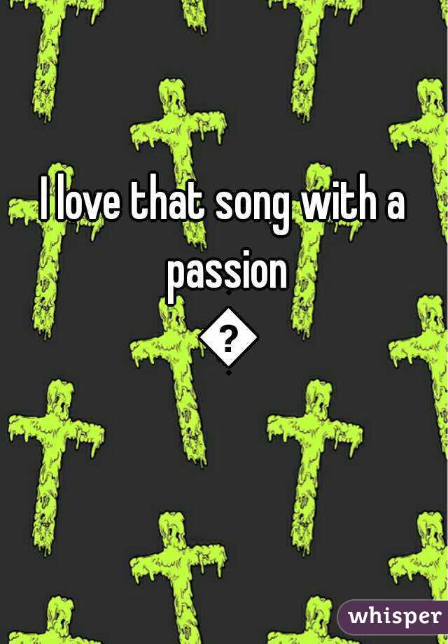 I love that song with a passion 😍