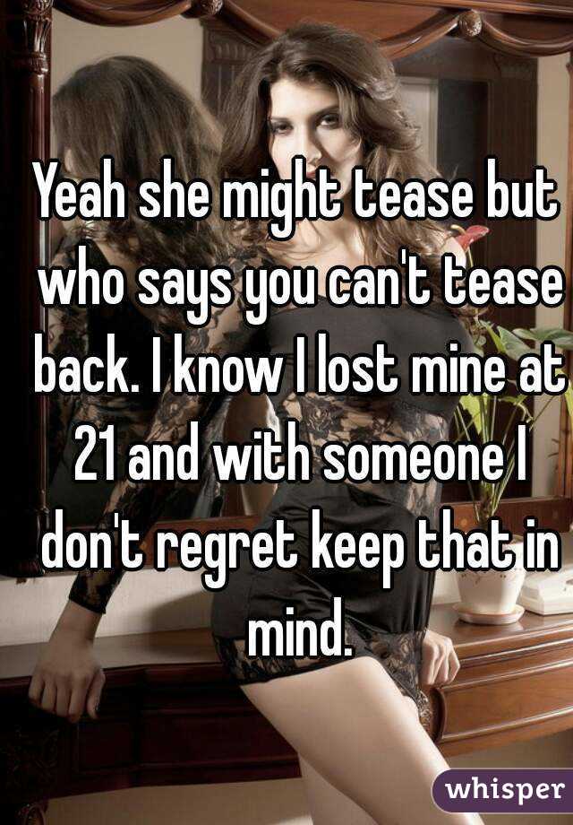 Yeah she might tease but who says you can't tease back. I know I lost mine at 21 and with someone I don't regret keep that in mind.