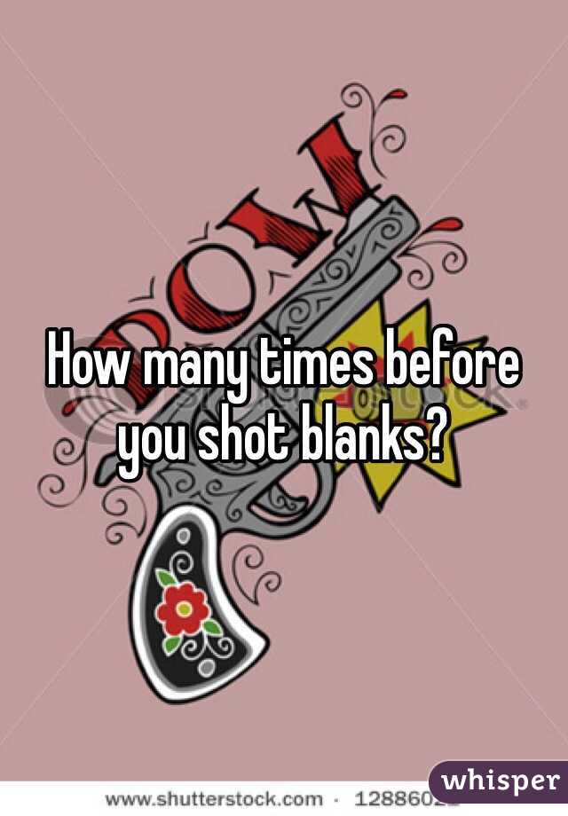 How many times before you shot blanks?