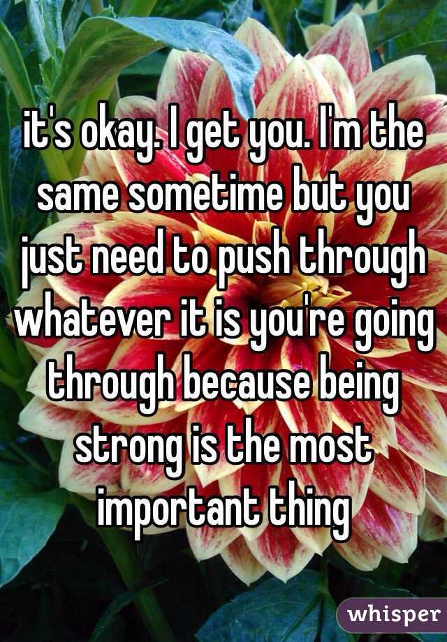 it's okay. I get you. I'm the same sometime but you just need to push through whatever it is you're going through because being strong is the most important thing