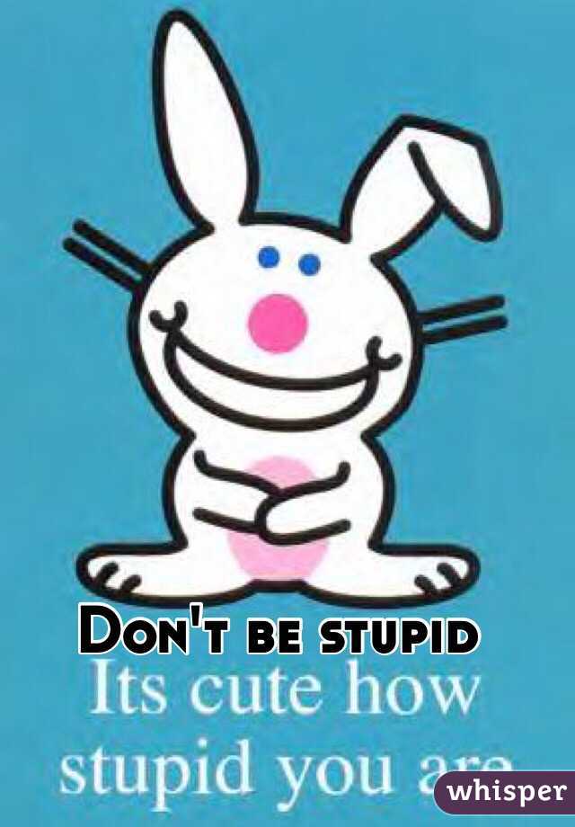 Don't be stupid 