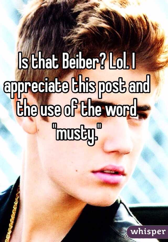 Is that Beiber? Lol. I appreciate this post and the use of the word "musty."