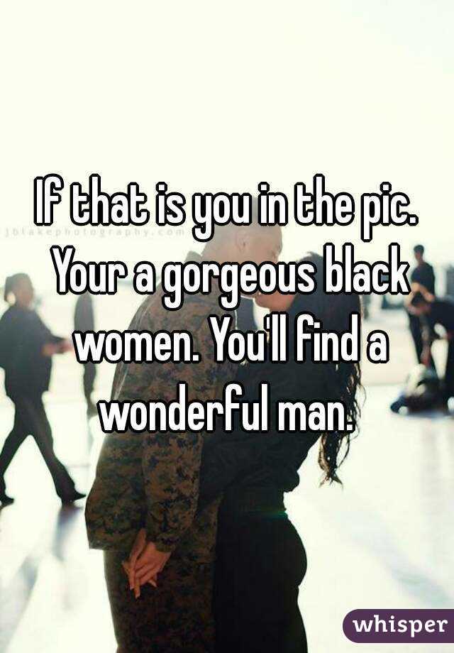 If that is you in the pic. Your a gorgeous black women. You'll find a wonderful man. 